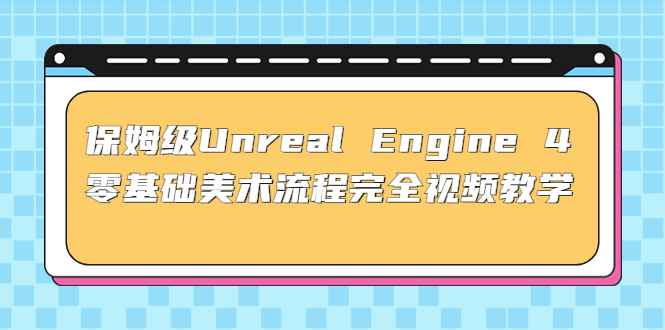 保姆级Unreal Engine 4 零基础美术流程完全视频教学(37节课+配套文件)