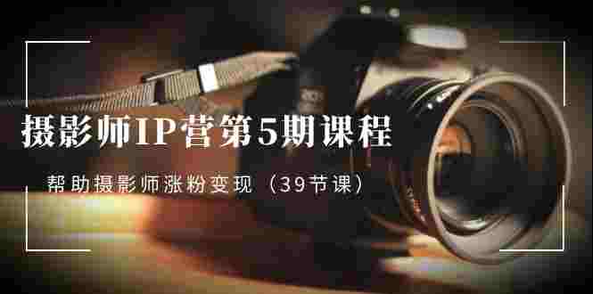 摄影师-IP营第5期课程，帮助摄影师涨粉变现（39节课）